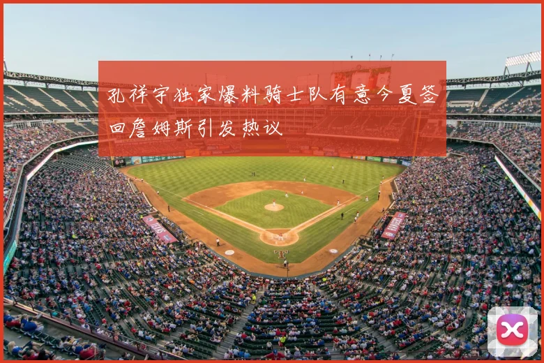 孔祥宇独家爆料骑士队有意今夏签回詹姆斯引发热议