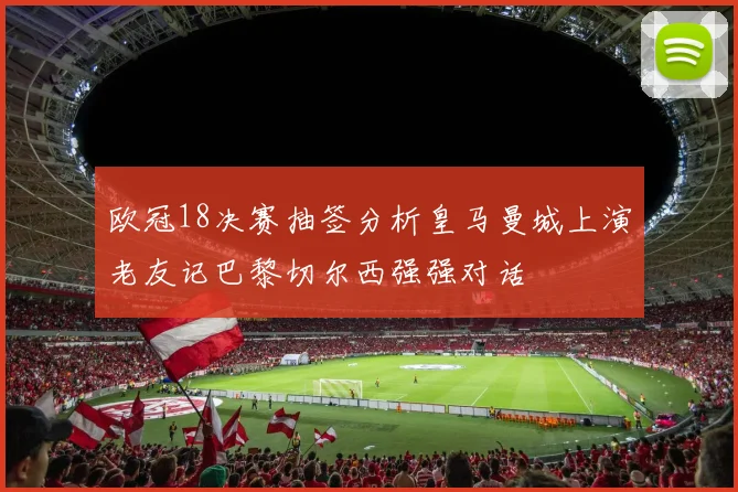 欧冠18决赛抽签分析皇马曼城上演老友记巴黎切尔西强强对话