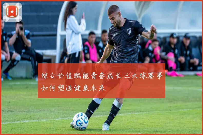 综合价值赋能青春成长三大球赛事如何塑造健康未来