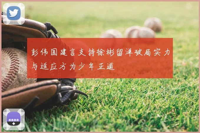 彭伟国建言支持徐彬留洋破局实力与适应方为少年正道