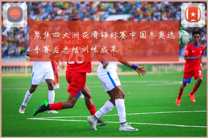 聚焦四大洲花滑锦标赛中国冬奥选手赛后总结训练成果