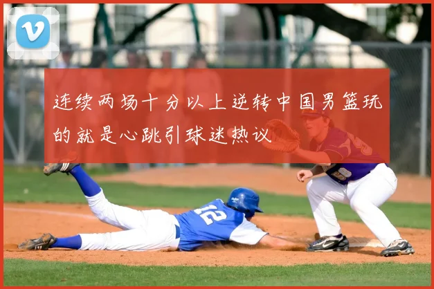 连续两场十分以上逆转中国男篮玩的就是心跳引球迷热议