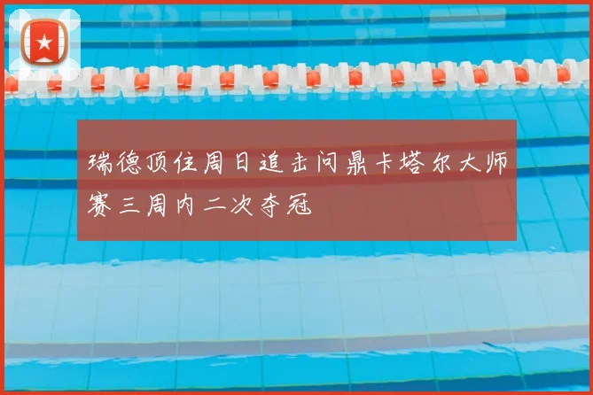 瑞德顶住周日追击问鼎卡塔尔大师赛三周内二次夺冠