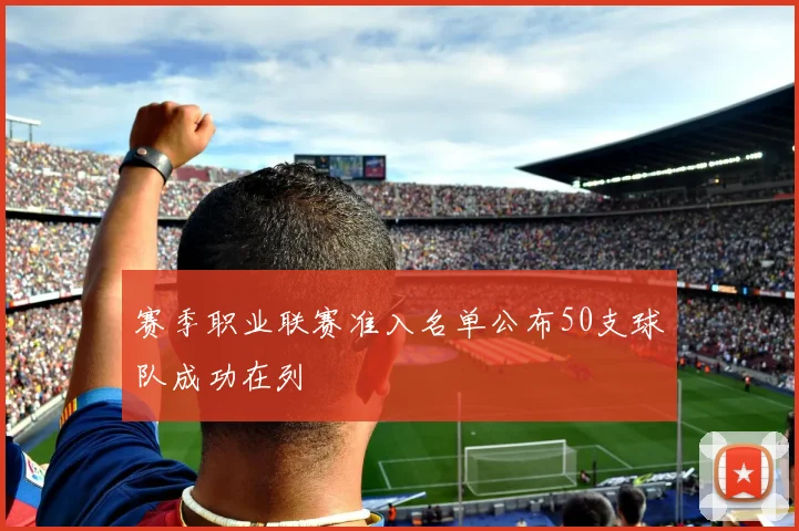 赛季职业联赛准入名单公布50支球队成功在列