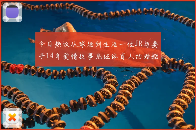 今日热议从球场到生活一位JR与妻子14年爱情故事见证体育人的婚姻坚守
