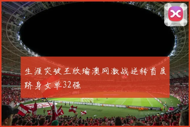 生涯突破王欣瑜澳网激战逆转首度跻身女单32强