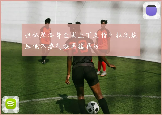 世体摩洛哥全国上下支持卜拉欣鼓励他不要气馁再接再厉