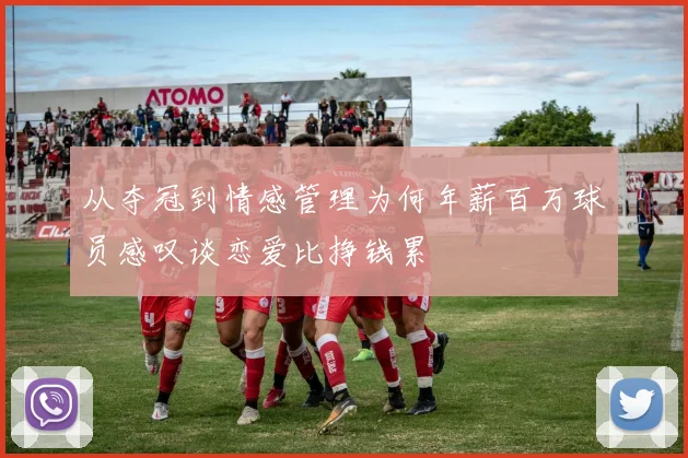 从夺冠到情感管理为何年薪百万球员感叹谈恋爱比挣钱累
