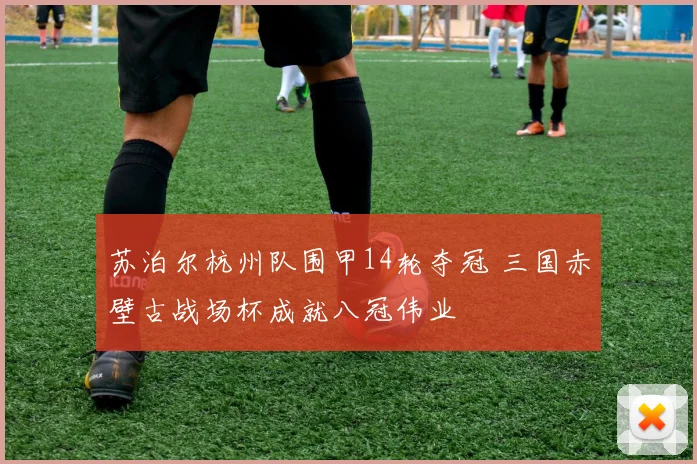 苏泊尔杭州队围甲14轮夺冠 三国赤壁古战场杯成就八冠伟业