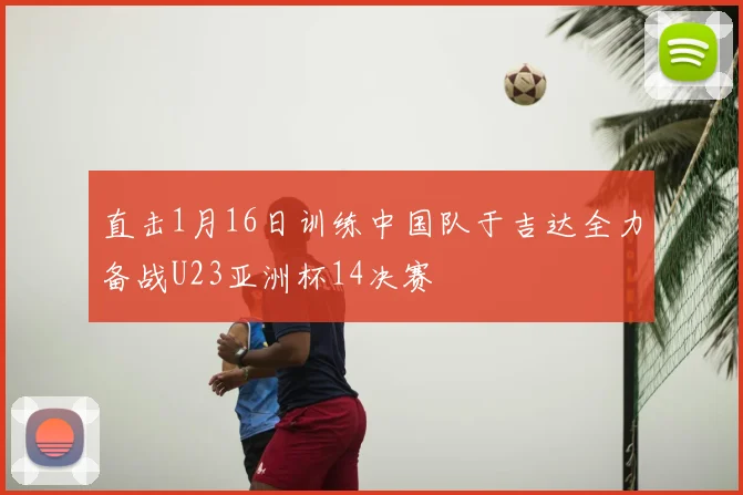 直击1月16日训练中国队于吉达全力备战U23亚洲杯14决赛