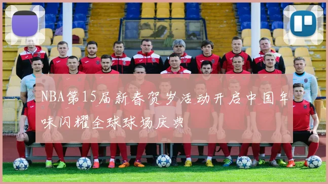 NBA第15届新春贺岁活动开启中国年味闪耀全球球场庆典