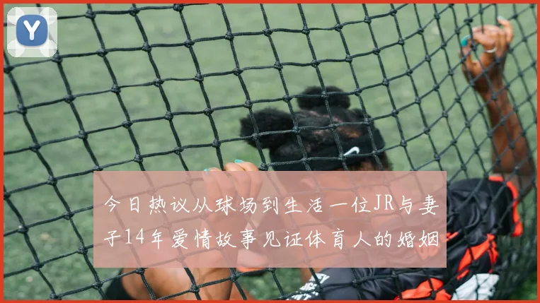 今日热议从球场到生活一位JR与妻子14年爱情故事见证体育人的婚姻坚守